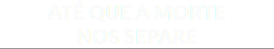 ATÉ QUE A MORTE NOS SEPARE