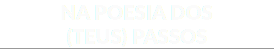NA POESIA DOS (TEUS) PASSOS